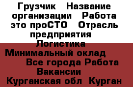 Грузчик › Название организации ­ Работа-это проСТО › Отрасль предприятия ­ Логистика › Минимальный оклад ­ 25 000 - Все города Работа » Вакансии   . Курганская обл.,Курган г.